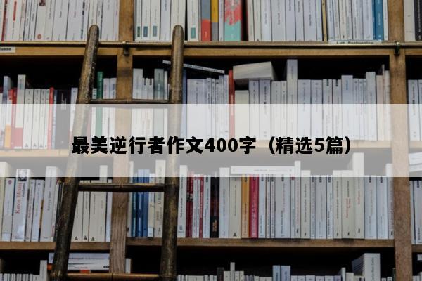 最美逆行者作文400字（精选5篇）