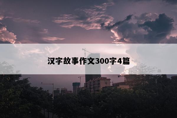 汉字故事作文300字4篇