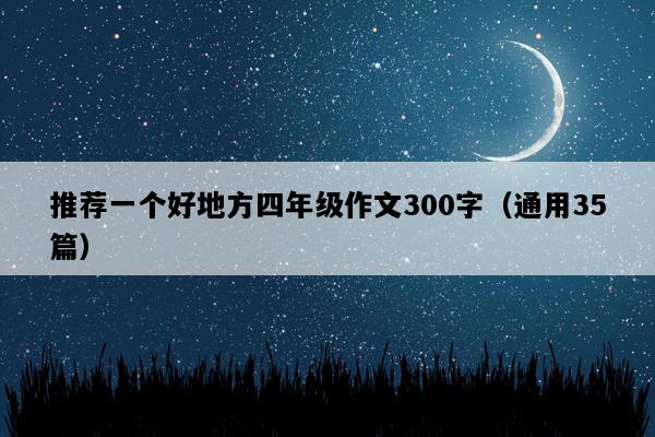推荐一个好地方四年级作文300字（通用35篇）