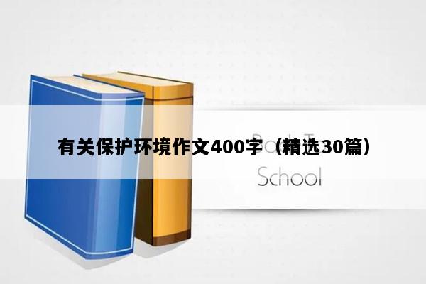 有关保护环境作文400字（精选30篇）
