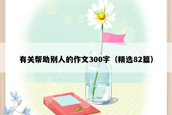 有关帮助别人的作文300字（精选82篇）