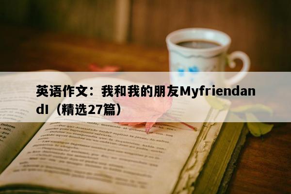英语作文：我和我的朋友MyfriendandI（精选27篇）