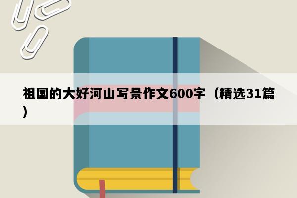 祖国的大好河山写景作文600字（精选31篇）