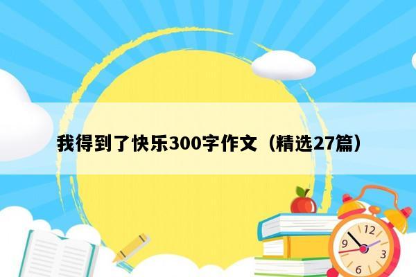 我得到了快乐300字作文（精选27篇）