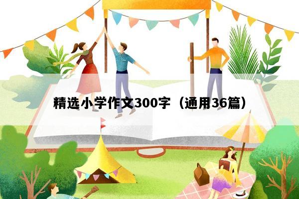 精选小学作文300字（通用36篇）