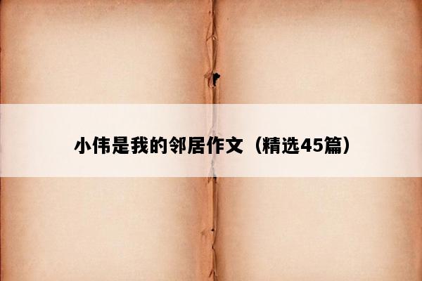 小伟是我的邻居作文（精选45篇）