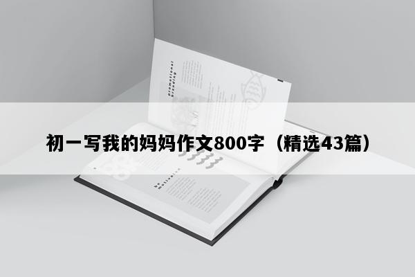 初一写我的妈妈作文800字（精选43篇）
