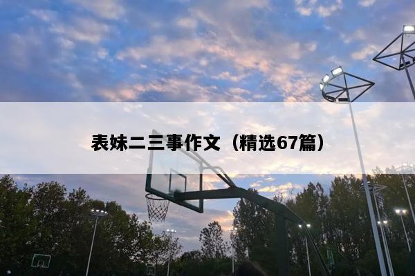 表妹二三事作文（精选67篇）