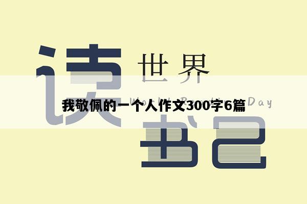 我敬佩的一个人作文300字6篇