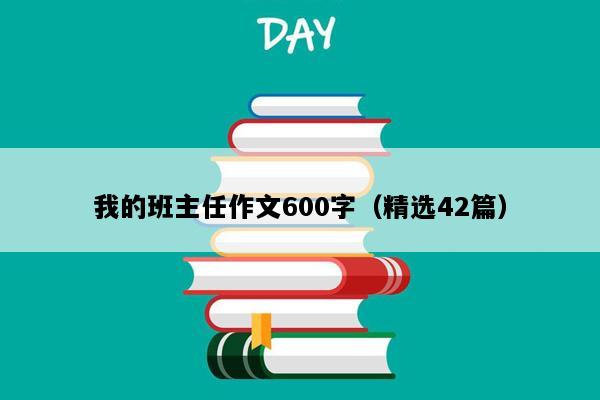 我的班主任作文600字（精选42篇）