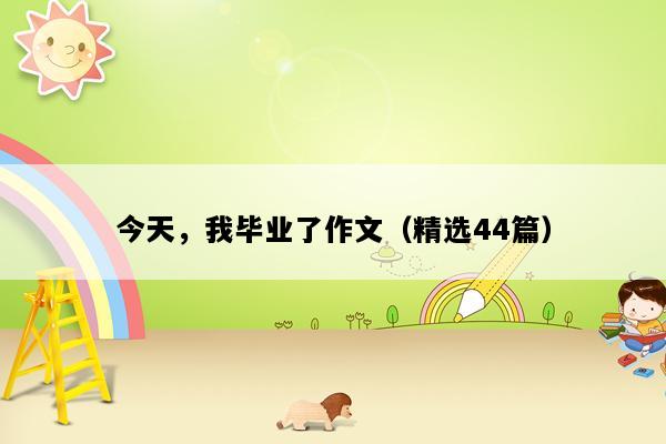 今天，我毕业了作文（精选44篇）