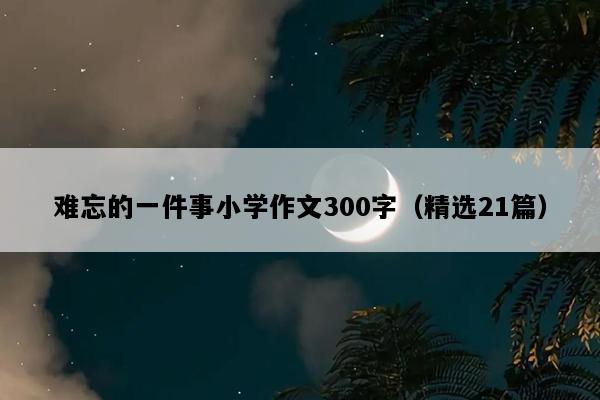 难忘的一件事小学作文300字（精选21篇）