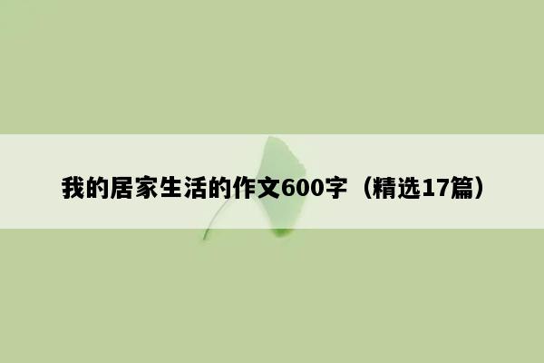 我的居家生活的作文600字（精选17篇）
