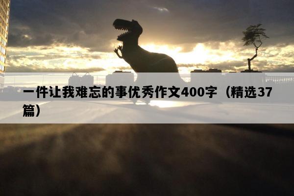一件让我难忘的事优秀作文400字（精选37篇）