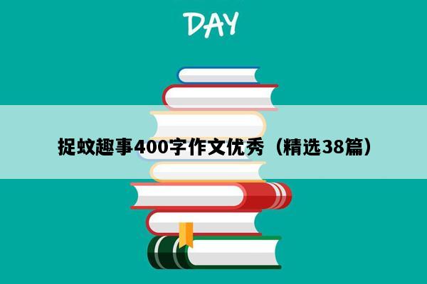 捉蚊趣事400字作文优秀（精选38篇）