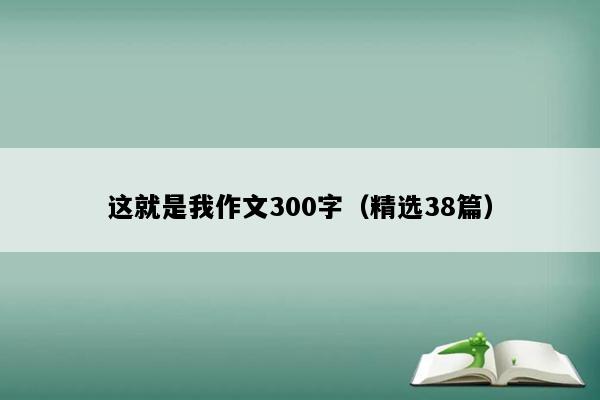 这就是我作文300字（精选38篇）