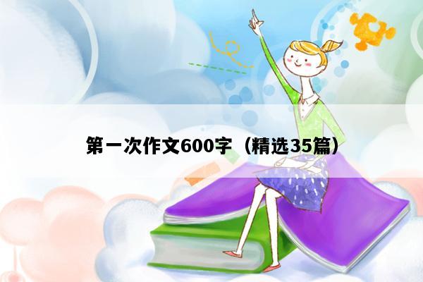 第一次作文600字（精选35篇）