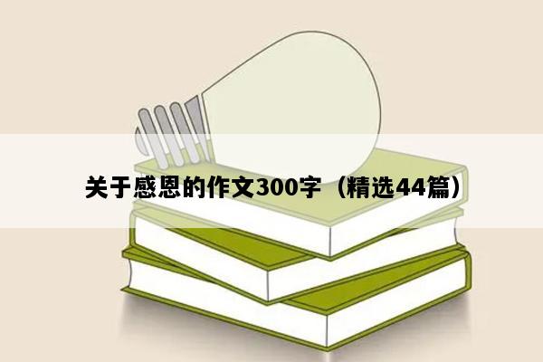 关于感恩的作文300字（精选44篇）