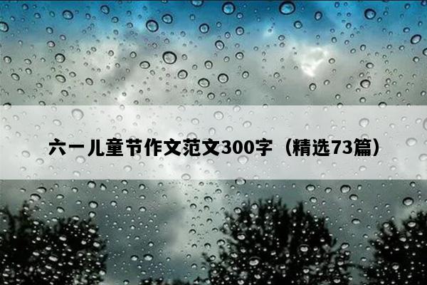 六一儿童节作文范文300字（精选73篇）