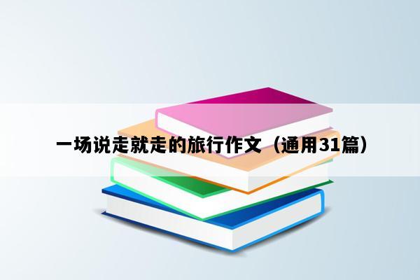 一场说走就走的旅行作文（通用31篇）