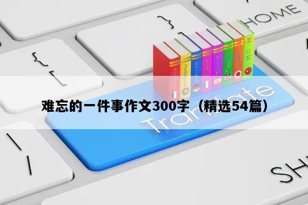 难忘的一件事作文300字（精选54篇）