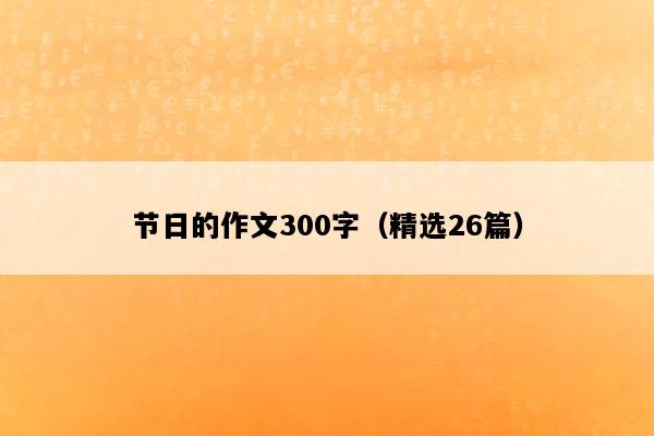 节日的作文300字（精选26篇）
