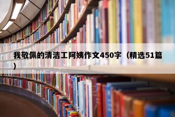 我敬佩的清洁工阿姨作文450字（精选51篇）
