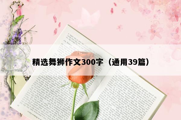 精选舞狮作文300字（通用39篇）