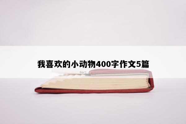 我喜欢的小动物400字作文5篇