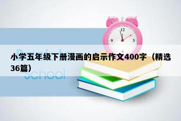 小学五年级下册漫画的启示作文400字（精选36篇）