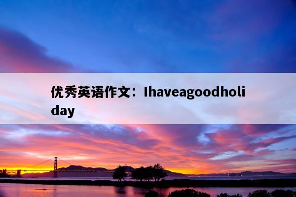 优秀英语作文：Ihaveagoodholiday