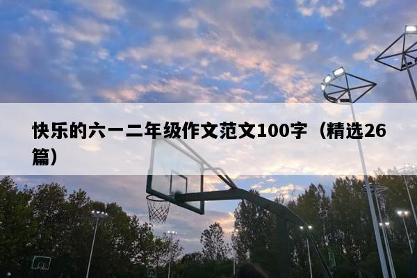 快乐的六一二年级作文范文100字（精选26篇）
