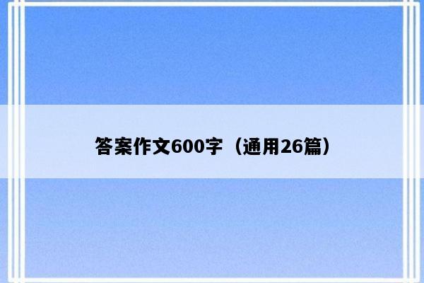 答案作文600字（通用26篇）