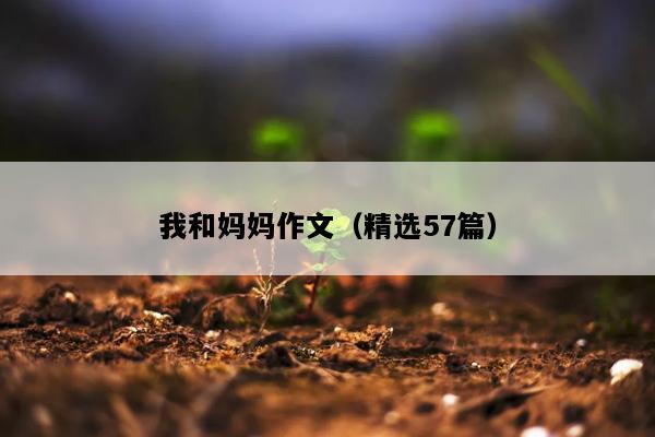 我和妈妈作文（精选57篇）