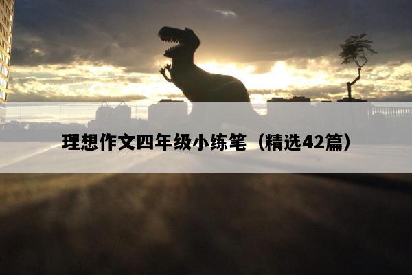 理想作文四年级小练笔（精选42篇）