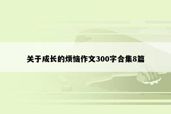 关于成长的烦恼作文300字合集8篇