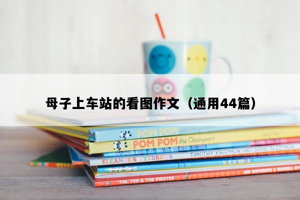 母子上车站的看图作文（通用44篇）
