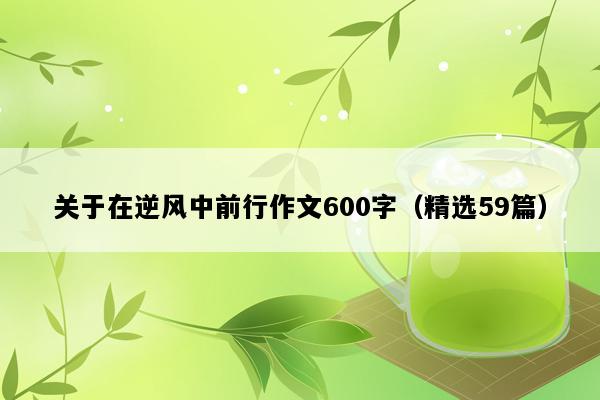 关于在逆风中前行作文600字（精选59篇）