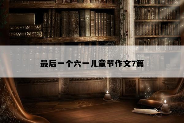 最后一个六一儿童节作文7篇