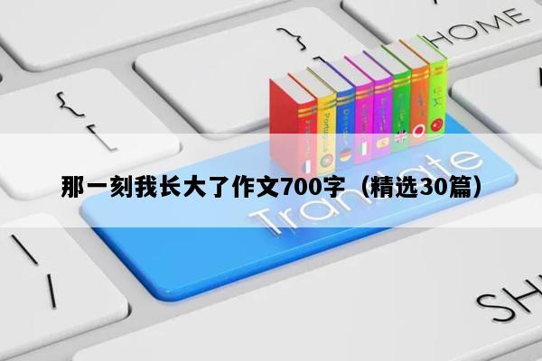 那一刻我长大了作文700字（精选30篇）