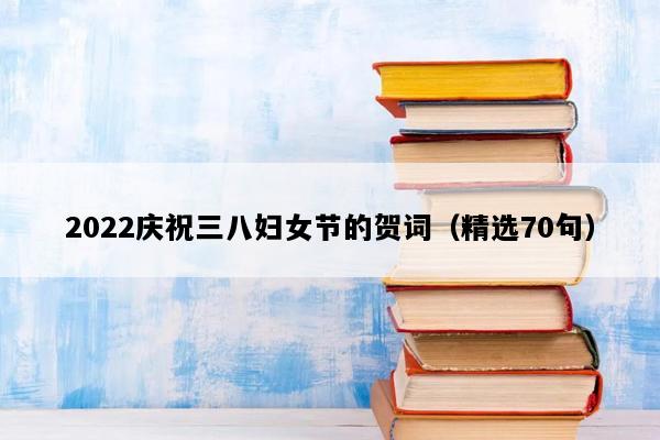 2022庆祝三八妇女节的贺词（精选70句）