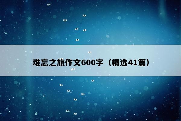 难忘之旅作文600字（精选41篇）