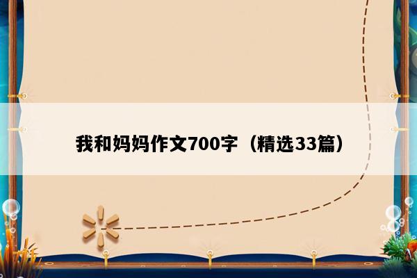 我和妈妈作文700字（精选33篇）