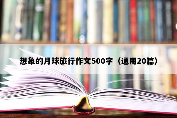 想象的月球旅行作文500字（通用20篇）