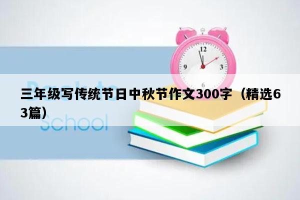 三年级写传统节日中秋节作文300字（精选63篇）
