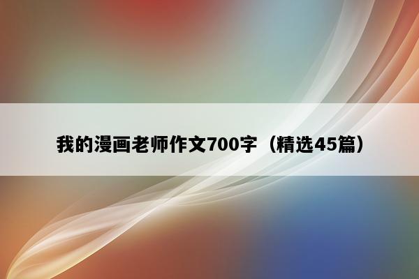 我的漫画老师作文700字（精选45篇）