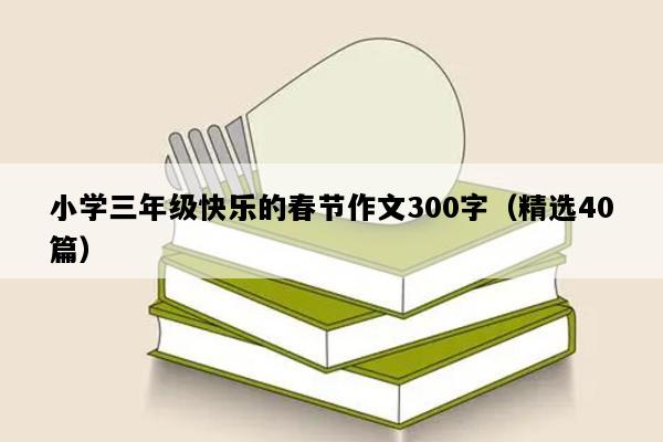 小学三年级快乐的春节作文300字（精选40篇）