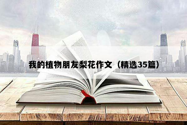 我的植物朋友梨花作文（精选35篇）