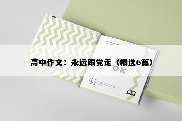高中作文：永远跟党走（精选6篇）