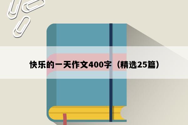 快乐的一天作文400字（精选25篇）